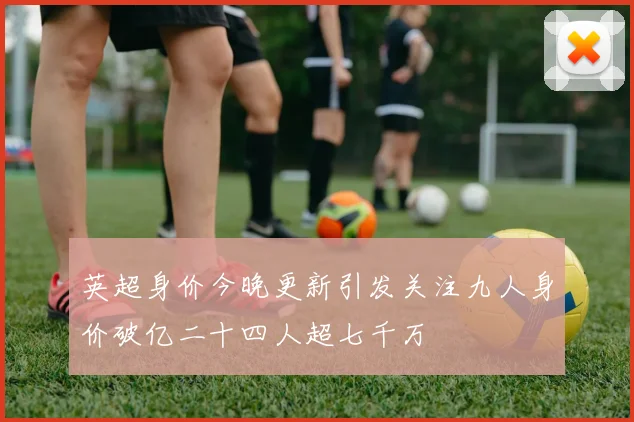 英超身价今晚更新引发关注九人身价破亿二十四人超七千万