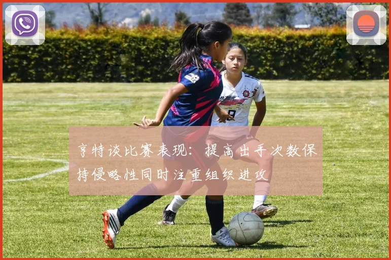 亨特谈比赛表现：提高出手次数保持侵略性同时注重组织进攻