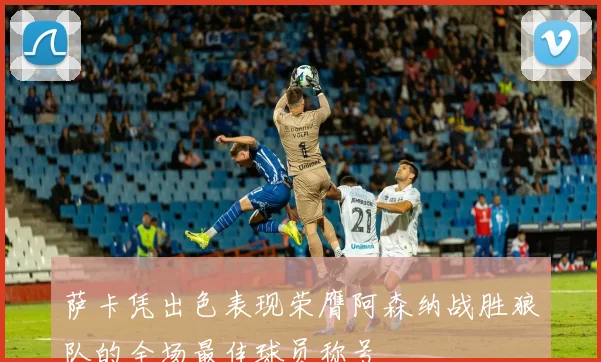 萨卡凭出色表现荣膺阿森纳战胜狼队的全场最佳球员称号