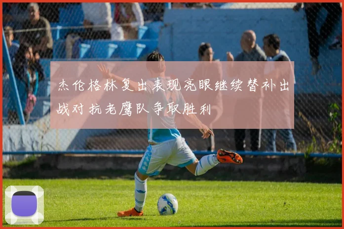杰伦格林复出表现亮眼继续替补出战对抗老鹰队争取胜利