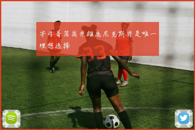 字母哥若离开雄鹿尼克斯将是唯一理想选择