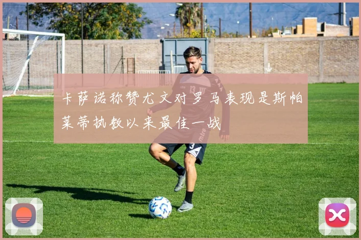 卡萨诺称赞尤文对罗马表现是斯帕莱蒂执教以来最佳一战