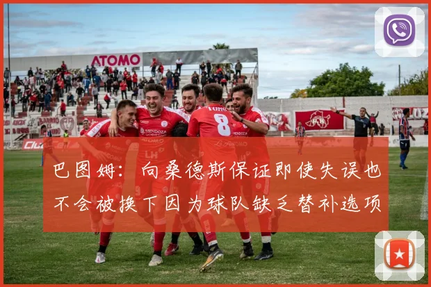 巴图姆：向桑德斯保证即使失误也不会被换下因为球队缺乏替补选项