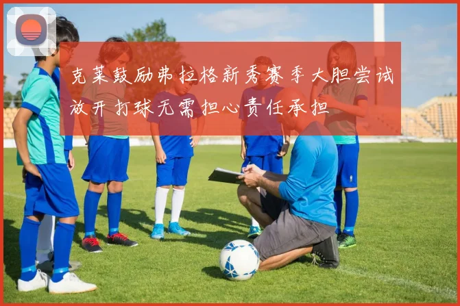 克莱鼓励弗拉格新秀赛季大胆尝试放开打球无需担心责任承担