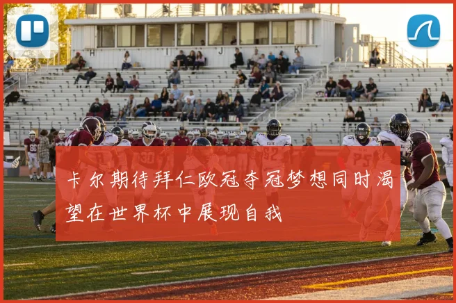 卡尔期待拜仁欧冠夺冠梦想同时渴望在世界杯中展现自我