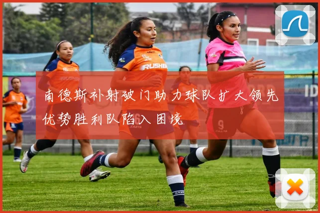 南德斯补射破门助力球队扩大领先优势胜利队陷入困境