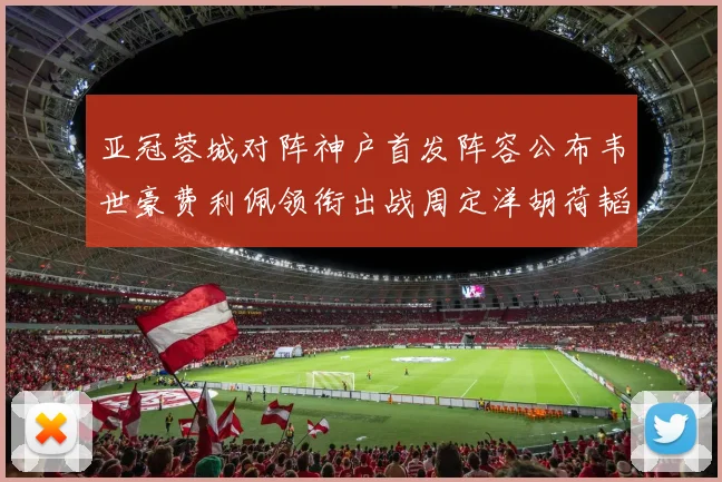 亚冠蓉城对阵神户首发阵容公布韦世豪费利佩领衔出战周定洋胡荷韬亮相