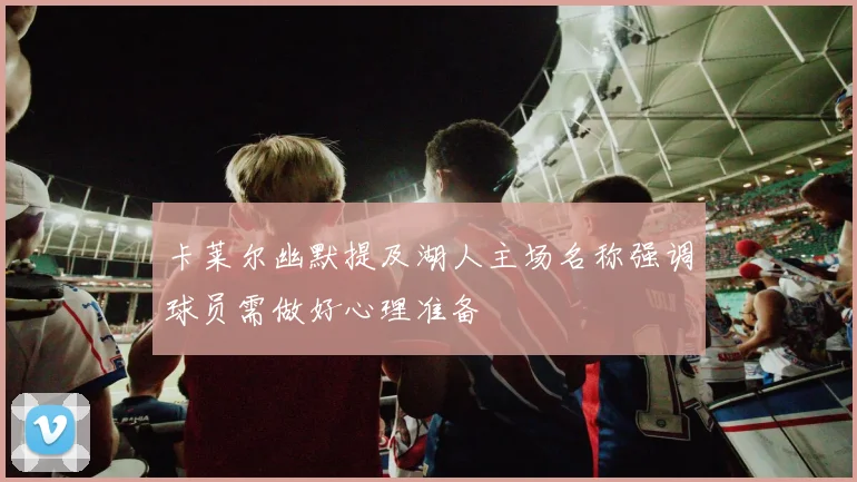 卡莱尔幽默提及湖人主场名称强调球员需做好心理准备