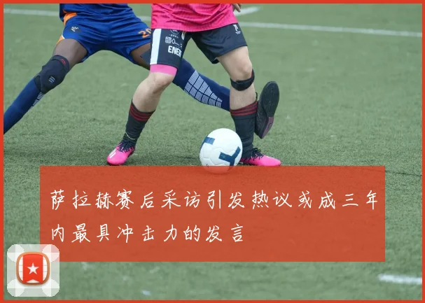 萨拉赫赛后采访引发热议或成三年内最具冲击力的发言