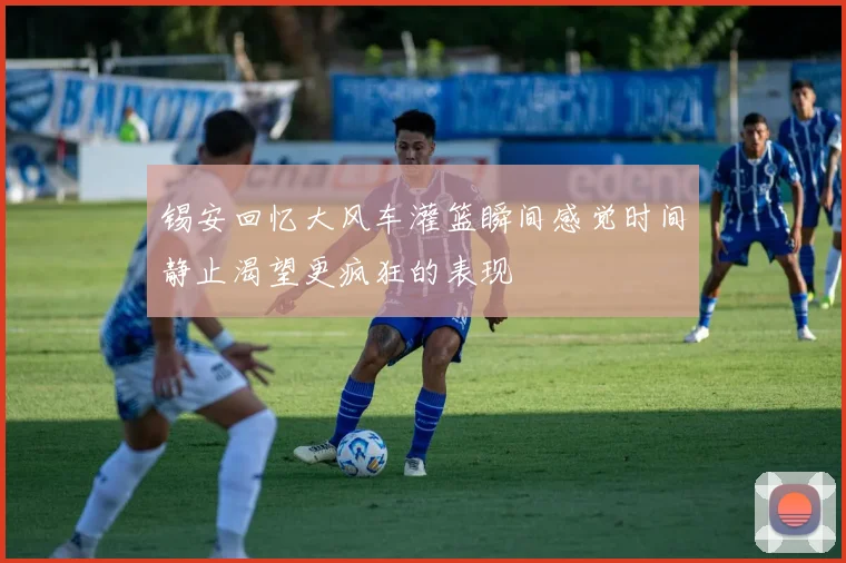锡安回忆大风车灌篮瞬间感觉时间静止渴望更疯狂的表现