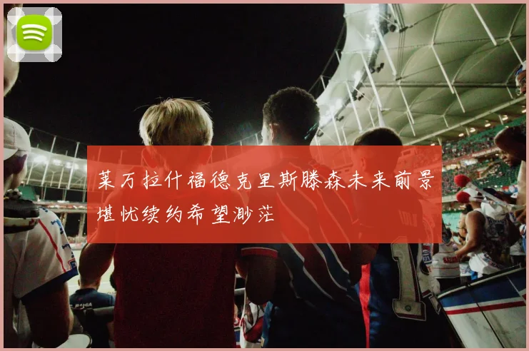 莱万拉什福德克里斯滕森未来前景堪忧续约希望渺茫