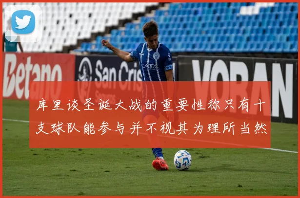 库里谈圣诞大战的重要性称只有十支球队能参与并不视其为理所当然