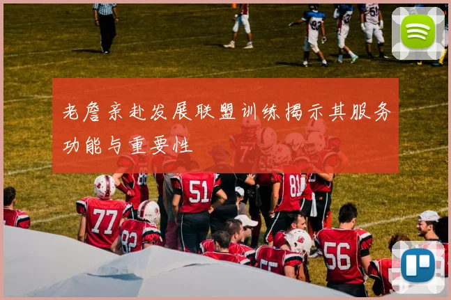 老詹亲赴发展联盟训练揭示其服务功能与重要性