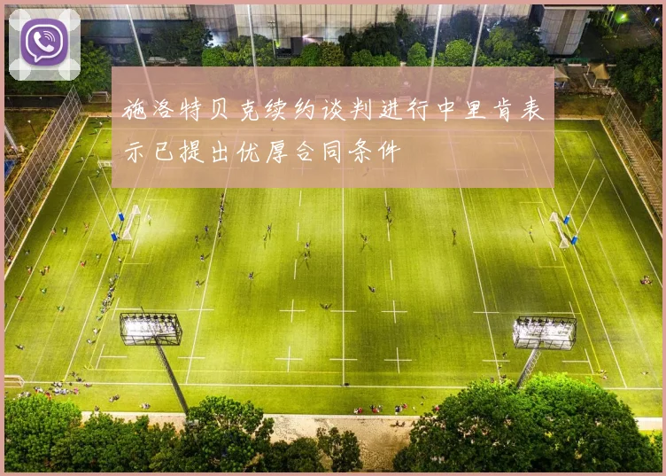 施洛特贝克续约谈判进行中里肯表示已提出优厚合同条件