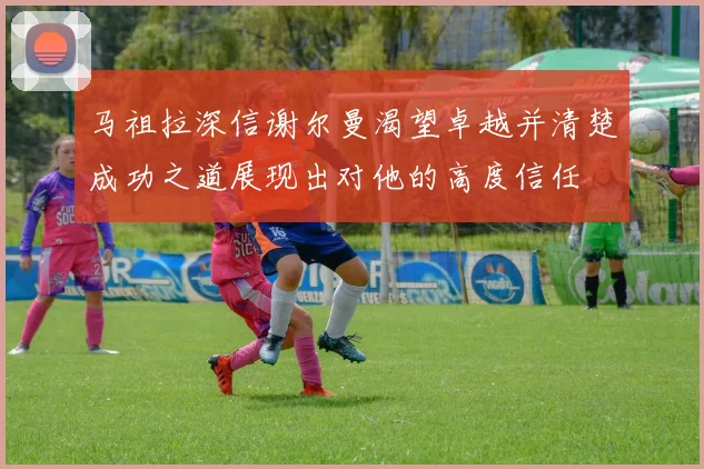 马祖拉深信谢尔曼渴望卓越并清楚成功之道展现出对他的高度信任