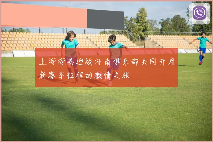 上海海港迎战河南俱乐部共同开启新赛季征程的激情之旅