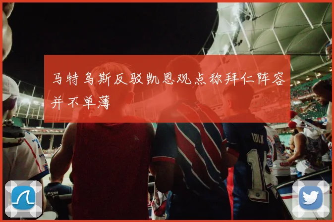 马特乌斯反驳凯恩观点称拜仁阵容并不单薄