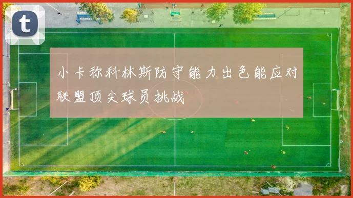 小卡称科林斯防守能力出色能应对联盟顶尖球员挑战