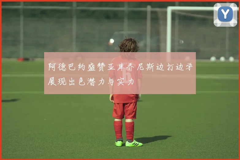 阿德巴约盛赞亚库乔尼斯边打边学展现出色潜力与实力