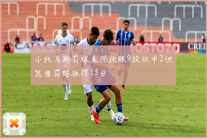 小托马斯罚球表现抢眼9投仅中2但凭借罚球独得15分