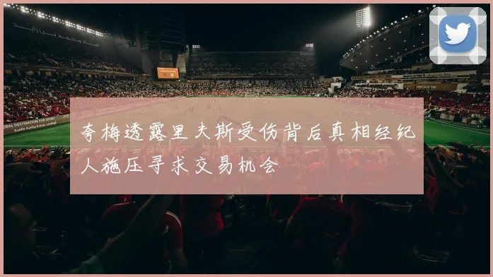 夸梅透露里夫斯受伤背后真相经纪人施压寻求交易机会