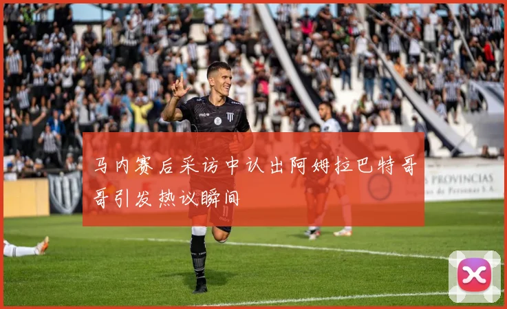 马内赛后采访中认出阿姆拉巴特哥哥引发热议瞬间