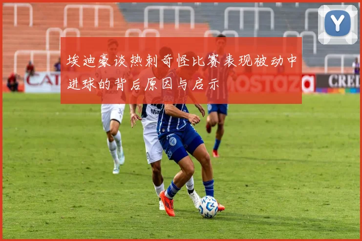 埃迪豪谈热刺奇怪比赛表现被动中进球的背后原因与启示