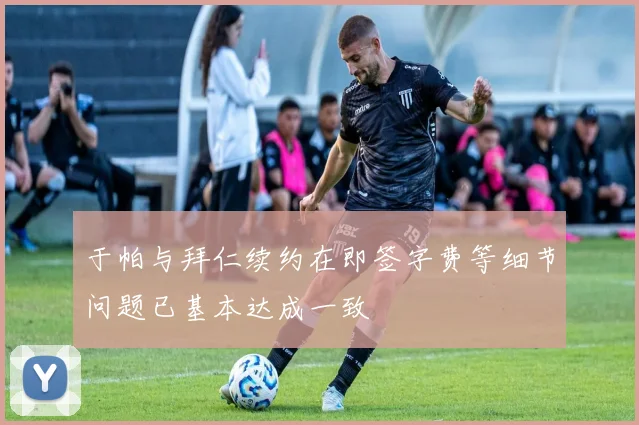 于帕与拜仁续约在即签字费等细节问题已基本达成一致