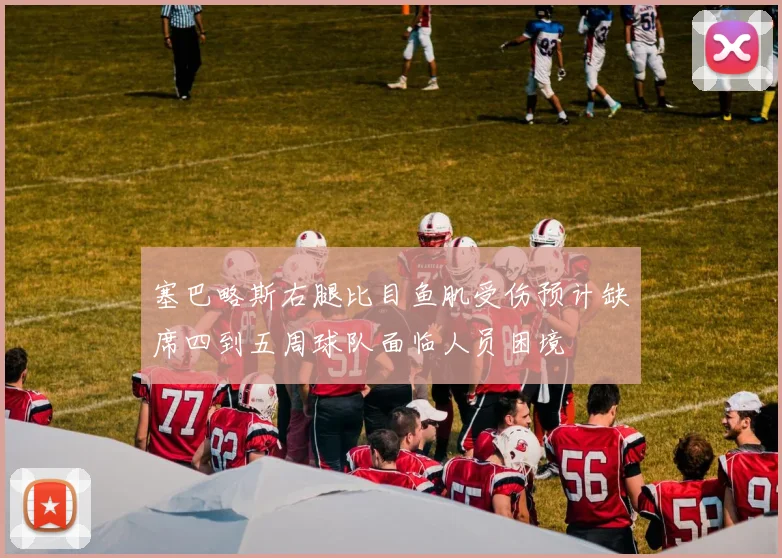 塞巴略斯右腿比目鱼肌受伤预计缺席四到五周球队面临人员困境