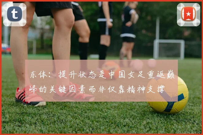 东体：提升状态是中国女足重返巅峰的关键因素而非仅靠精神支撑