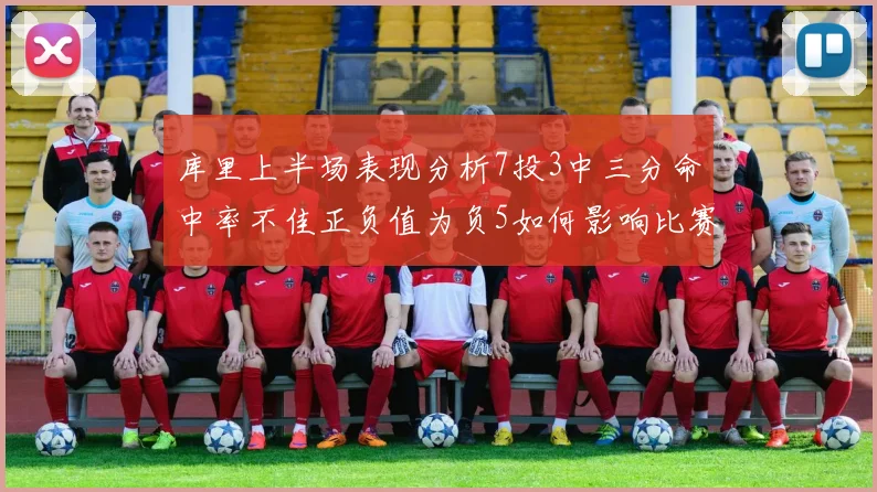 库里上半场表现分析7投3中三分命中率不佳正负值为负5如何影响比赛走势