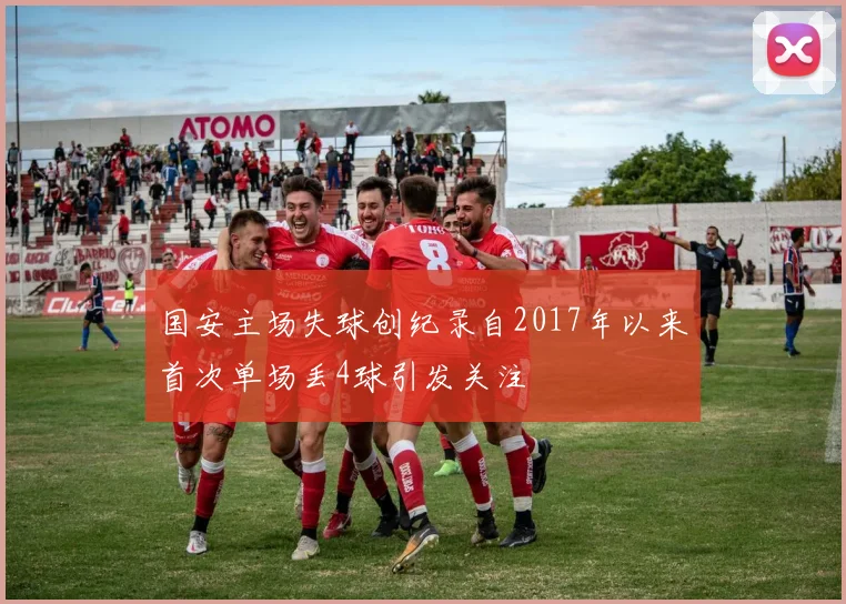 国安主场失球创纪录自2017年以来首次单场丢4球引发关注