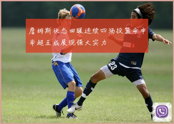 詹姆斯状态回暖连续四场投篮命中率超五成展现强大实力
