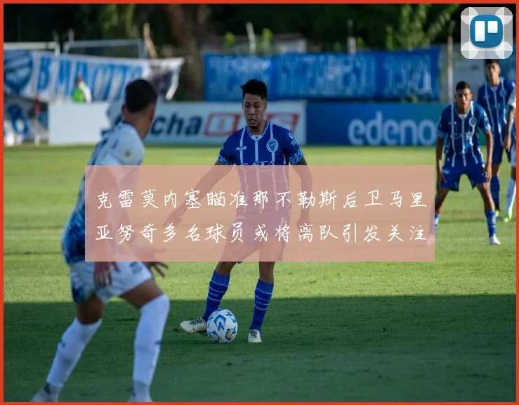克雷莫内塞瞄准那不勒斯后卫马里亚努奇多名球员或将离队引发关注