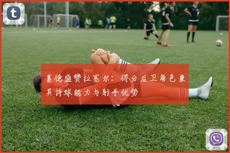 基德盛赞拉塞尔：得分后卫角色兼具持球能力与射手优势